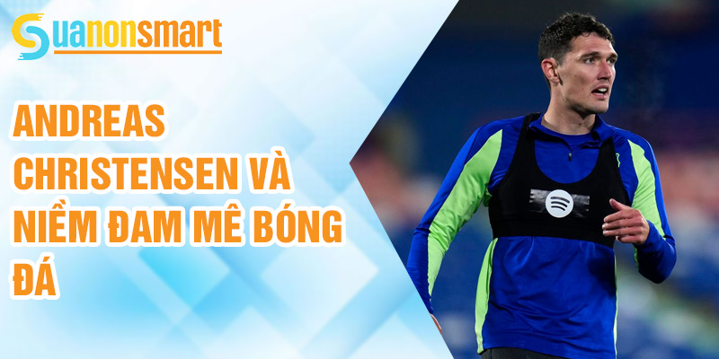 Andreas Christensen: ngôi sao phòng ngự xuất sắc 1 Andreas Christensen và niềm đam mê bóng đá