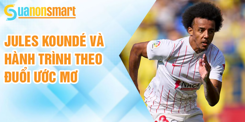 Jules Koundé: trụ cột mới tại Camp Nou 1 Jules Koundé và hành trình theo đuổi ước mơ