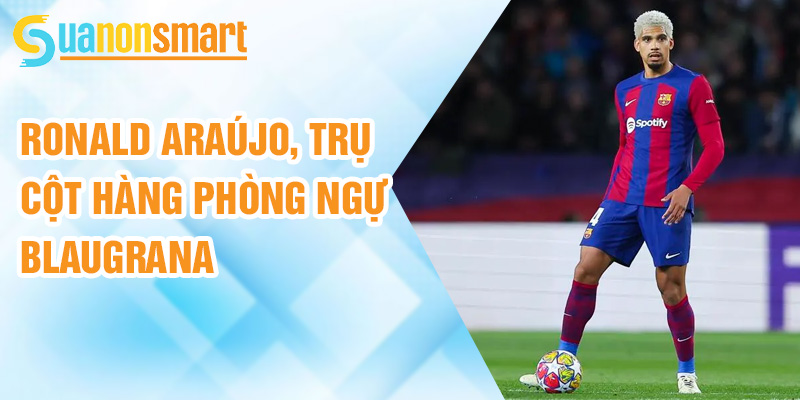 Ronald Araújo: chiến binh Uruguay trong lòng Barcelona 2 Ronald Araújo, trụ cột hàng phòng ngự Blaugrana