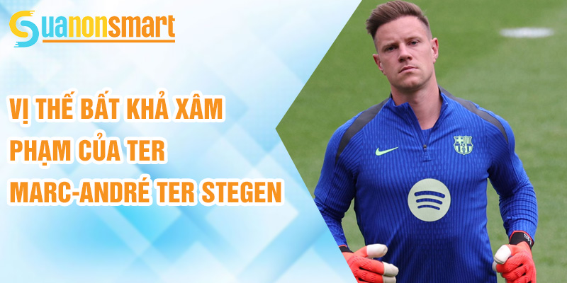Vị thế bất khả xâm phạm của ter Marc-André ter Stegen