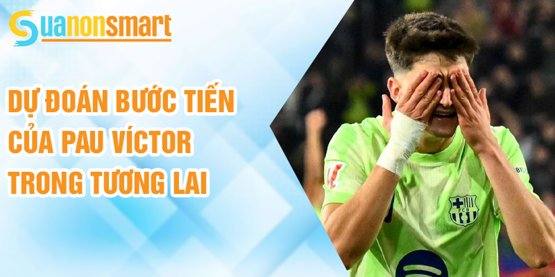 Pau Víctor: từ La Masia đơm hoa đến thành công 3 Dự đoán bước tiến của Pau Víctor trong tương lai