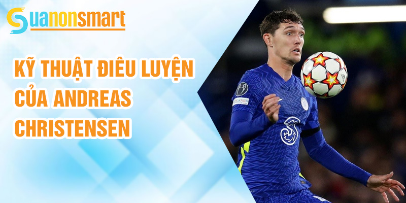 Andreas Christensen: ngôi sao phòng ngự xuất sắc 3 Kỹ thuật điêu luyện của Andreas Christensen